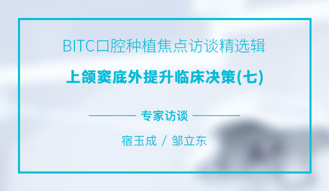 BITC口腔种植焦点访谈精选辑——上颌窦底外提升临床决策（七）