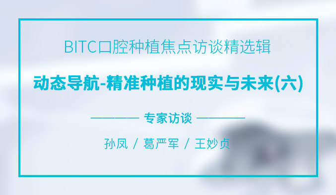 BITC口腔种植焦点访谈精选辑——动态导航-精准种植的现实与未来（六）