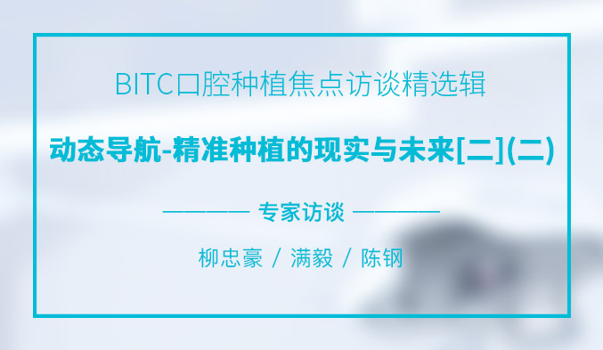 BITC口腔种植焦点访谈精选辑——动态导航-精准种植的现实与未来【二】（二）