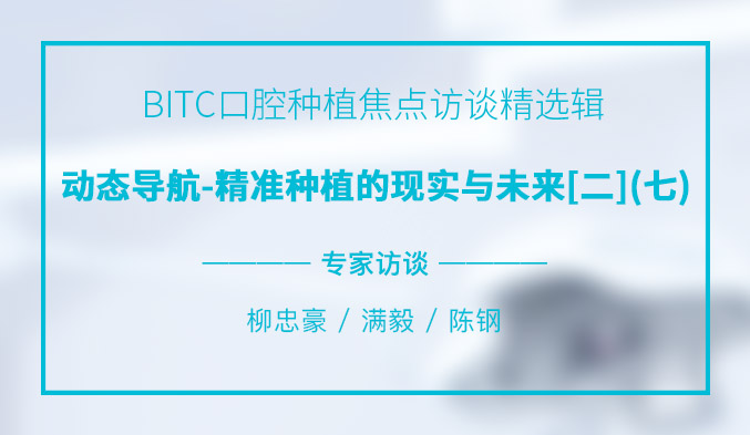 BITC口腔种植焦点访谈精选辑——动态导航-精准种植的现实与未来【二】（七）