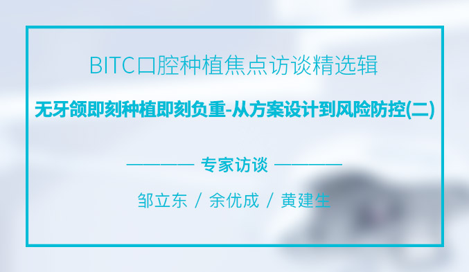BITC口腔种植焦点访谈精选辑——无牙颌即刻种植即刻负重，从方案设计到风险防控（二）