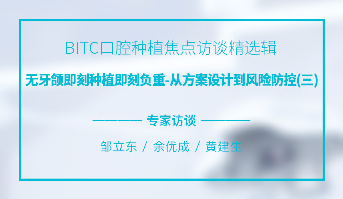 BITC口腔种植焦点访谈精选辑——无牙颌即刻种植即刻负重，从方案设计到风险防控（三）