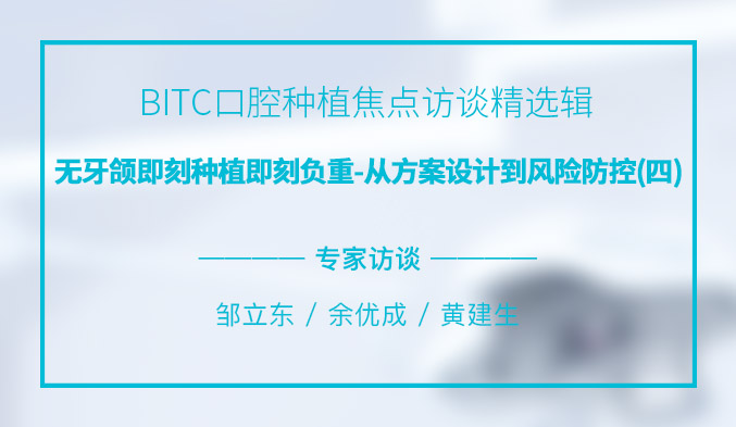BITC口腔种植焦点访谈精选辑——无牙颌即刻种植即刻负重，从方案设计到风险防控（四）
