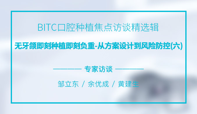 BITC口腔种植焦点访谈精选辑——无牙颌即刻种植即刻负重，从方案设计到风险防控（六）