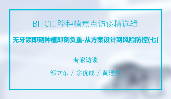 BITC口腔种植焦点访谈精选辑——无牙颌即刻种植即刻负重，从方案设计到风险防控（七）