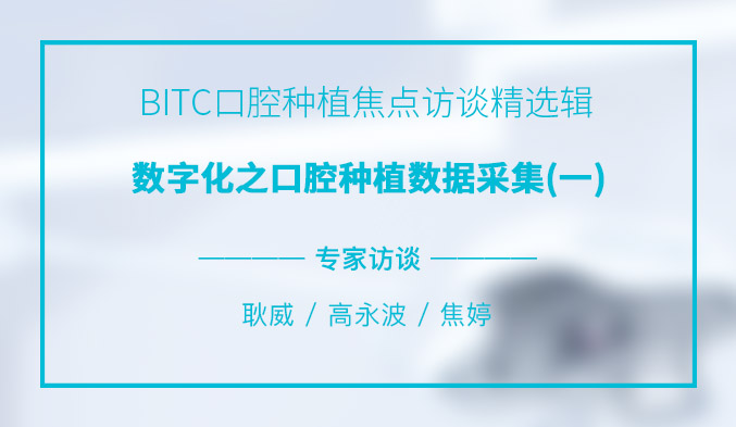 BITC口腔种植焦点访谈精选辑——数字化之口腔种植数据采集（一）