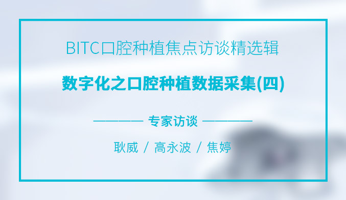 BITC口腔种植焦点访谈精选辑——数字化之口腔种植数据采集（四）