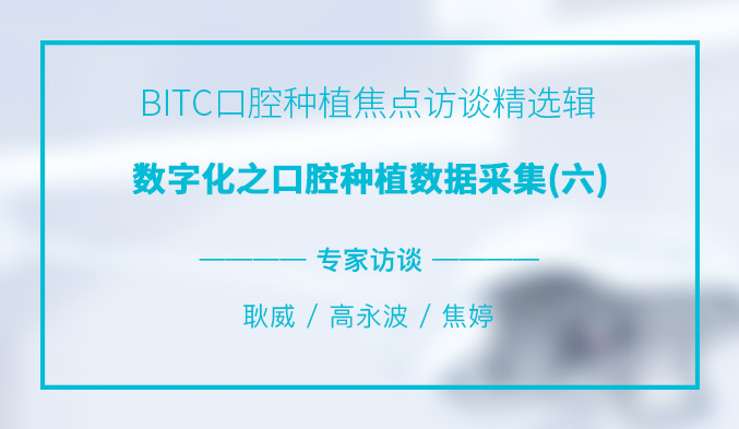 BITC口腔种植焦点访谈精选辑——数字化之口腔种植数据采集（六）