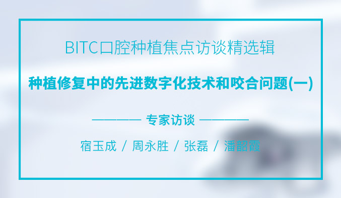 BITC口腔种植焦点访谈精选辑——种植修复中的先进数字化技术和咬合问题（一）