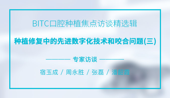 BITC口腔种植焦点访谈精选辑——种植修复中的先进数字化技术和咬合问题（三）