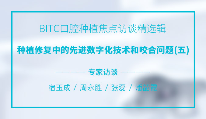 BITC口腔种植焦点访谈精选辑——种植修复中的先进数字化技术和咬合问题（五）
