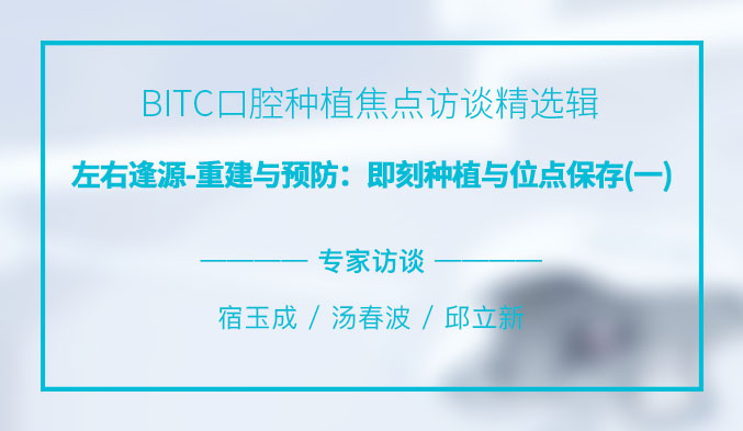 BITC口腔种植焦点访谈精选辑——左右逢源-重建与预防：即刻种植与位点保存（一）