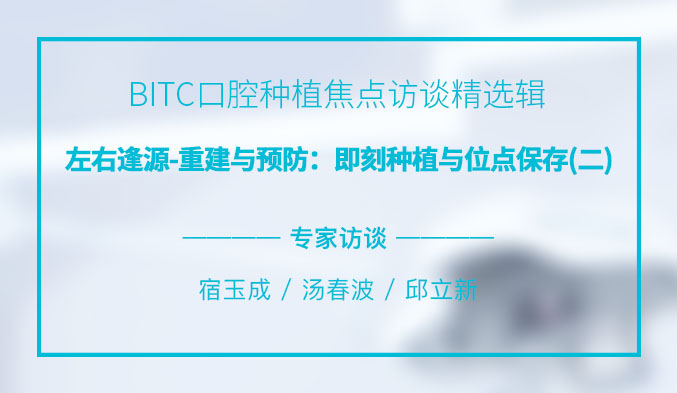 BITC口腔种植焦点访谈精选辑——左右逢源-重建与预防：即刻种植与位点保存（二）