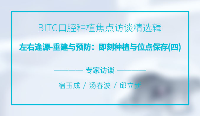 BITC口腔种植焦点访谈精选辑——左右逢源-重建与预防：即刻种植与位点保存（四）