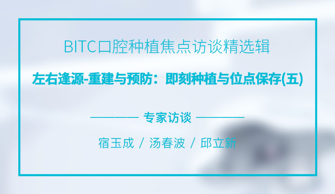 BITC口腔种植焦点访谈精选辑——左右逢源-重建与预防：即刻种植与位点保存（五）