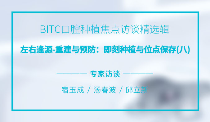 BITC口腔种植焦点访谈精选辑——左右逢源-重建与预防：即刻种植与位点保存（八）