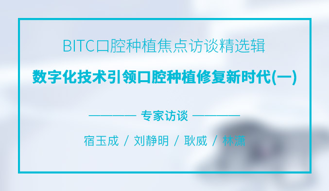 BITC口腔种植焦点访谈精选辑——数字化技术引领口腔种植修复新时代（一）