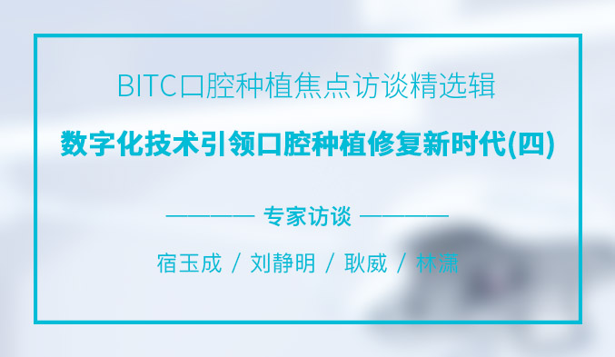 BITC口腔种植焦点访谈精选辑——数字化技术引领口腔种植修复新时代（四）