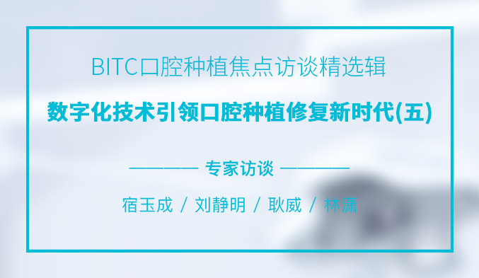 BITC口腔种植焦点访谈精选辑——数字化技术引领口腔种植修复新时代（五）