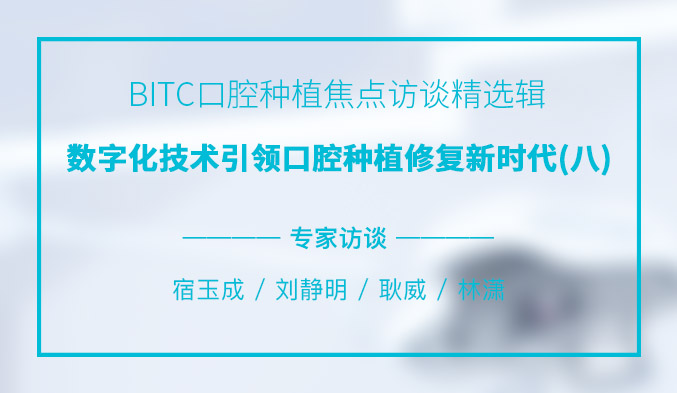 BITC口腔种植焦点访谈精选辑——数字化技术引领口腔种植修复新时代（八）