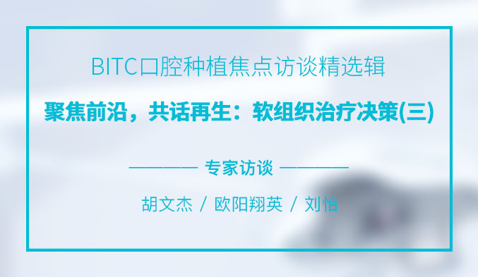 BITC口腔种植焦点访谈精选辑——聚焦前沿，共话再生：软组织治疗决策（三）