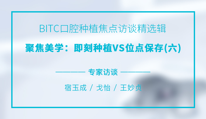 BITC口腔种植焦点访谈精选辑——聚焦美学：即刻种植VS位点保存（六）