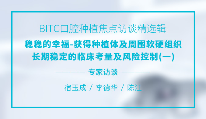BITC口腔种植焦点访谈精选辑——稳稳的幸福-获得种植体及周围软硬组织长期稳定的临床考量及风险控制（一）