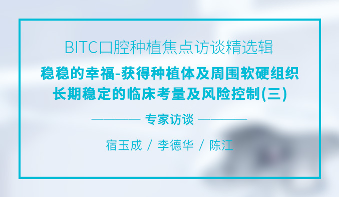 BITC口腔种植焦点访谈精选辑——稳稳的幸福-获得种植体及周围软硬组织长期稳定的临床考量及风险控制（三）