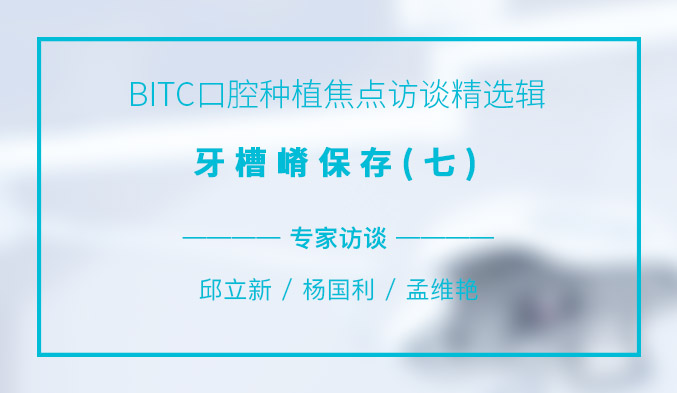 BITC口腔种植焦点访谈精选辑——牙槽嵴保存（七）